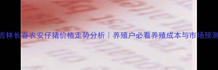 图片 吉林长春农安仔猪价格走势分析｜养殖户必看养殖成本与市场预测