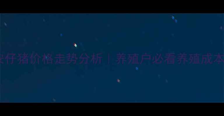 图片 吉林长春农安仔猪价格走势分析｜养殖户必看养殖成本与市场预测2