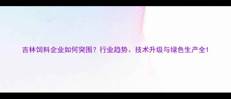 图片 吉林饲料企业如何突围？行业趋势、技术升级与绿色生产全1