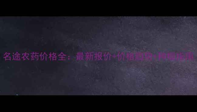 图片 名途农药价格全：最新报价+价格趋势+种植指南