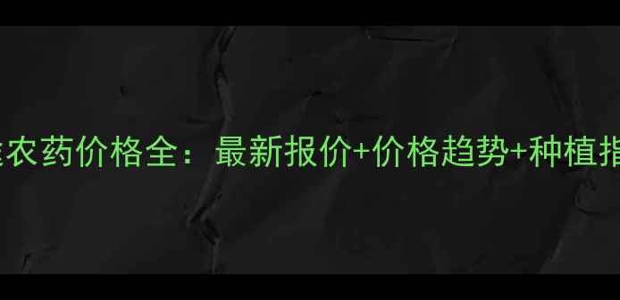 图片 名途农药价格全：最新报价+价格趋势+种植指南1