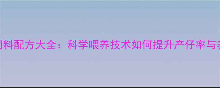 图片 后备母猪饲料配方大全：科学喂养技术如何提升产仔率与养殖效益？
