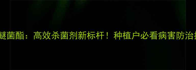 图片 吡唑醚菌酯：高效杀菌剂新标杆！种植户必看病害防治指南1