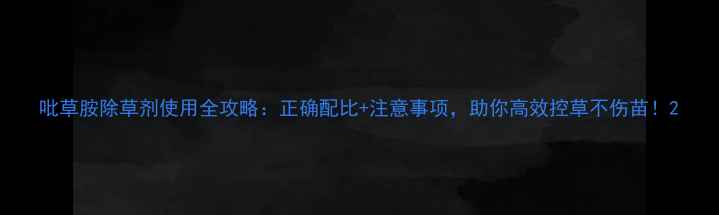 图片 吡草胺除草剂使用全攻略：正确配比+注意事项，助你高效控草不伤苗！2