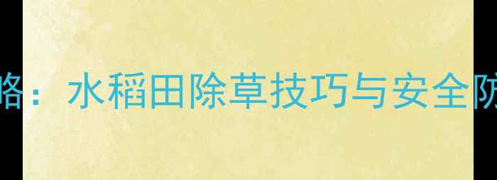 图片 吡草醚农药袋使用全攻略：水稻田除草技巧与安全防护指南（附最新配比）