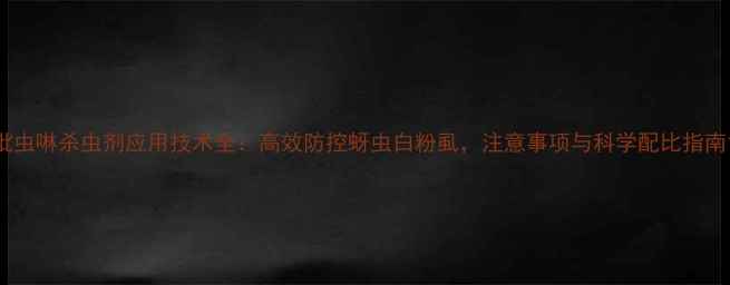 图片 吡虫啉杀虫剂应用技术全：高效防控蚜虫白粉虱，注意事项与科学配比指南1