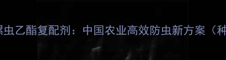 图片 吡蚜酮与螺虫乙酯复配剂：中国农业高效防虫新方案（种植指南）1