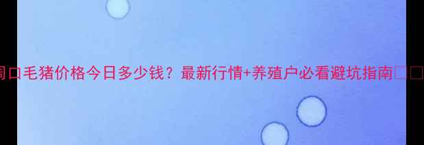 图片 周口毛猪价格今日多少钱？最新行情+养殖户必看避坑指南🐷📈1
