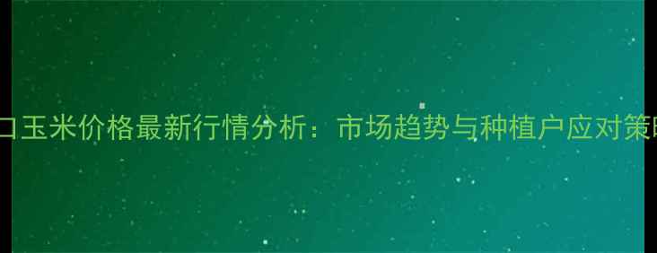 图片 周口玉米价格最新行情分析：市场趋势与种植户应对策略1