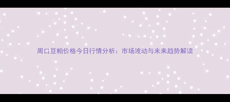 图片 周口豆粕价格今日行情分析：市场波动与未来趋势解读