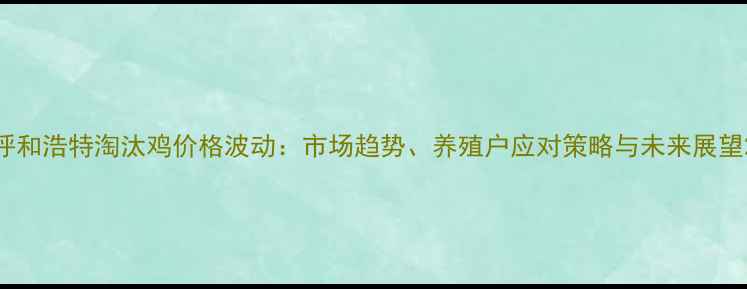 图片 呼和浩特淘汰鸡价格波动：市场趋势、养殖户应对策略与未来展望2