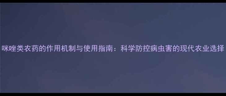 图片 咪唑类农药的作用机制与使用指南：科学防控病虫害的现代农业选择