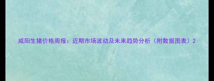 图片 咸阳生猪价格周报：近期市场波动及未来趋势分析（附数据图表）2