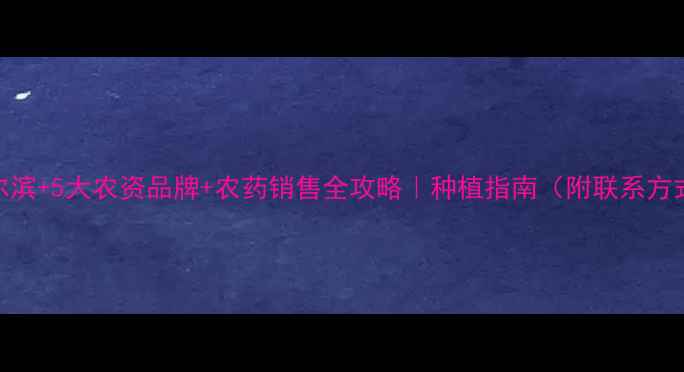 图片 哈尔滨+5大农资品牌+农药销售全攻略｜种植指南（附联系方式）