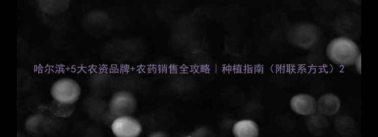 图片 哈尔滨+5大农资品牌+农药销售全攻略｜种植指南（附联系方式）2