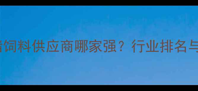 图片 哈尔滨优质猪饲料供应商哪家强？行业排名与养殖技术全1