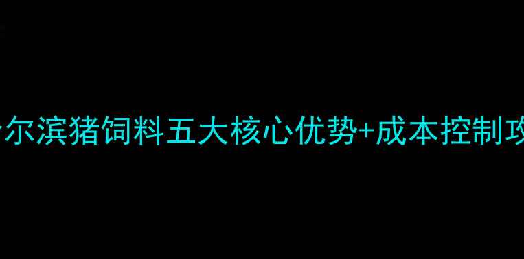 图片 哈尔滨养殖户必看！哈尔滨猪饲料五大核心优势+成本控制攻略（附供应商清单）2