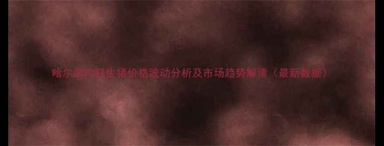 图片 哈尔滨肉联生猪价格波动分析及市场趋势解读（最新数据）