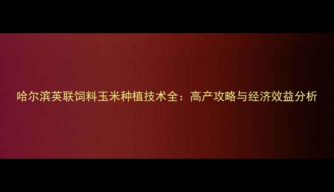 图片 哈尔滨英联饲料玉米种植技术全：高产攻略与经济效益分析