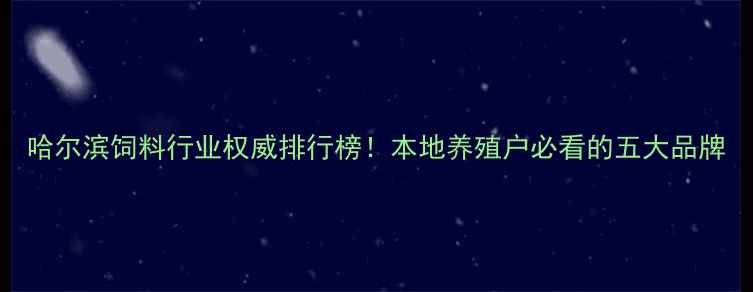 图片 哈尔滨饲料行业权威排行榜！本地养殖户必看的五大品牌