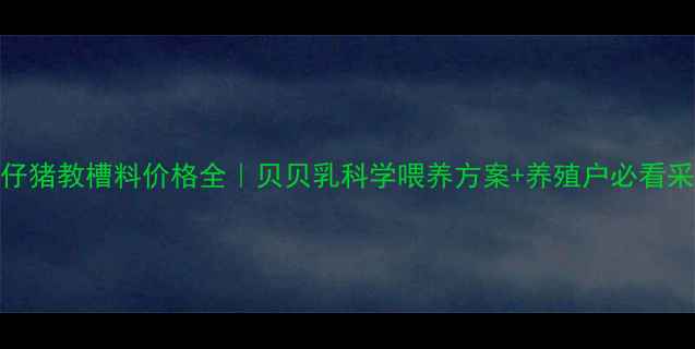图片 哺乳期仔猪教槽料价格全｜贝贝乳科学喂养方案+养殖户必看采购指南