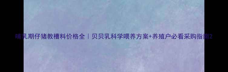 图片 哺乳期仔猪教槽料价格全｜贝贝乳科学喂养方案+养殖户必看采购指南2