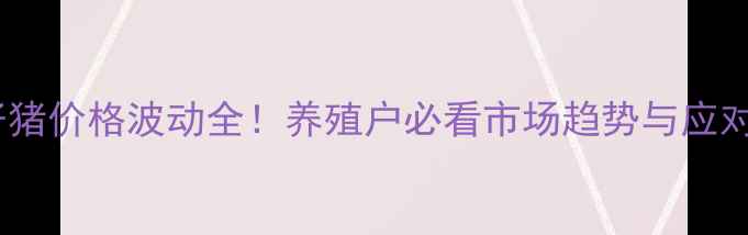 图片 唐山仔猪价格波动全！养殖户必看市场趋势与应对策略2