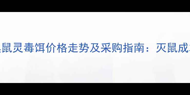 图片 唐山地区溴鼠灵毒饵价格走势及采购指南：灭鼠成本与效果全