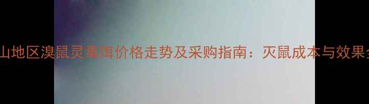 图片 唐山地区溴鼠灵毒饵价格走势及采购指南：灭鼠成本与效果全2