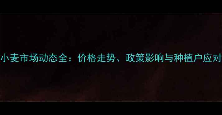 图片 商丘小麦市场动态全：价格走势、政策影响与种植户应对策略