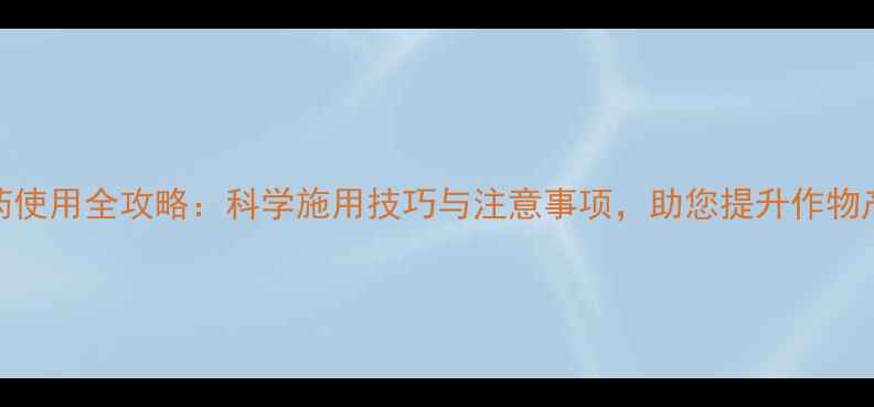 图片 啊克白农药使用全攻略：科学施用技巧与注意事项，助您提升作物产量与品质