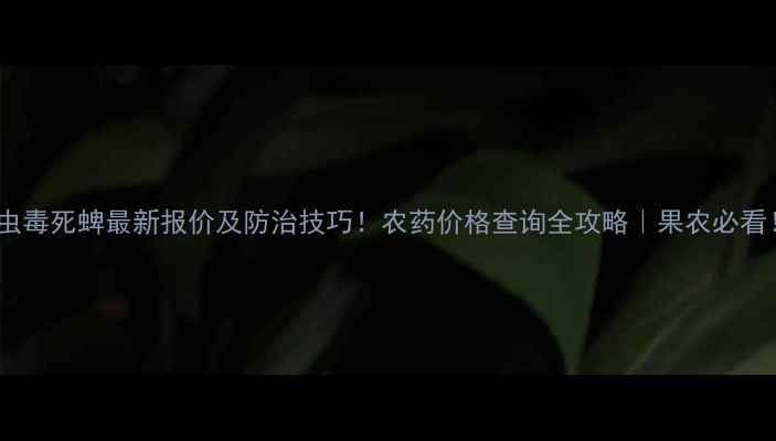 图片 啶虫毒死蜱最新报价及防治技巧！农药价格查询全攻略｜果农必看！1