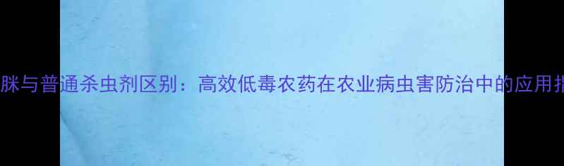 图片 啶虫脒与普通杀虫剂区别：高效低毒农药在农业病虫害防治中的应用指南1