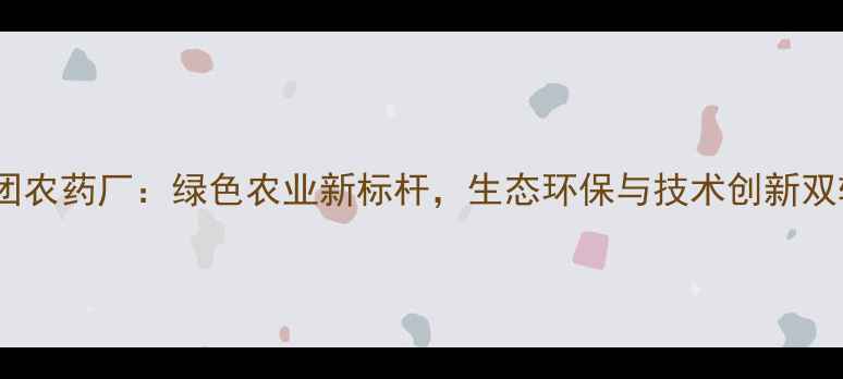 图片 嘉化集团农药厂：绿色农业新标杆，生态环保与技术创新双轮驱动1