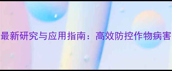 图片 嘧啶胺类农药最新研究与应用指南：高效防控作物病害的安全使用全