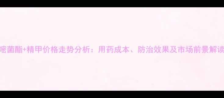 图片 嘧菌酯+精甲价格走势分析：用药成本、防治效果及市场前景解读