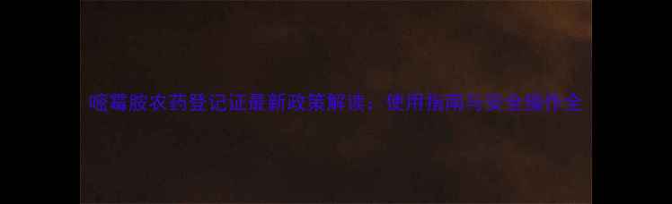 图片 嘧霉胺农药登记证最新政策解读：使用指南与安全操作全