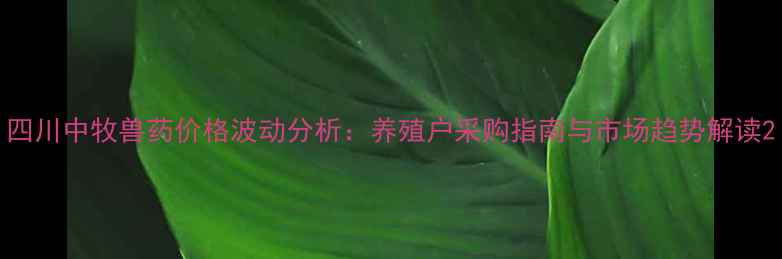 图片 四川中牧兽药价格波动分析：养殖户采购指南与市场趋势解读2
