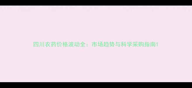 图片 四川农药价格波动全：市场趋势与科学采购指南1