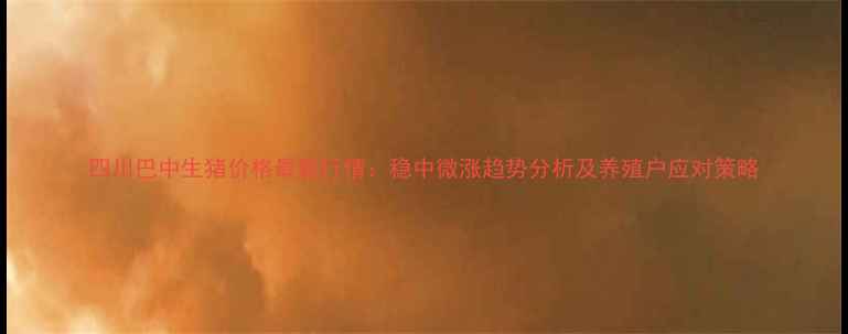 图片 四川巴中生猪价格最新行情：稳中微涨趋势分析及养殖户应对策略