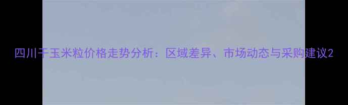 图片 四川干玉米粒价格走势分析：区域差异、市场动态与采购建议2