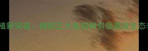 图片 四川水产养殖新突破：绵阳正大鱼饲料引领高效生态养殖新时代1