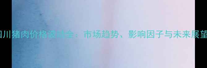 图片 四川猪肉价格波动全：市场趋势、影响因子与未来展望1
