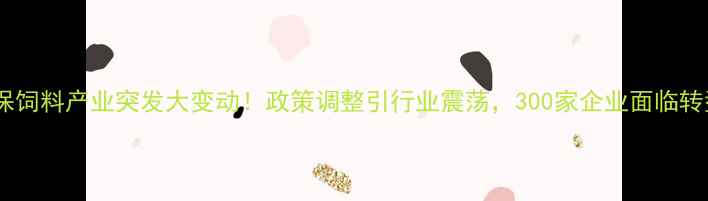 图片 四川环保饲料产业突发大变动！政策调整引行业震荡，300家企业面临转型压力2