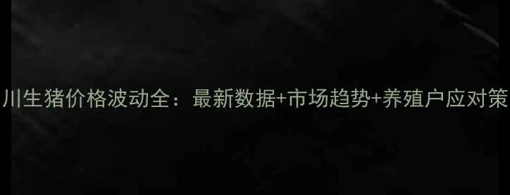 图片 四川生猪价格波动全：最新数据+市场趋势+养殖户应对策略