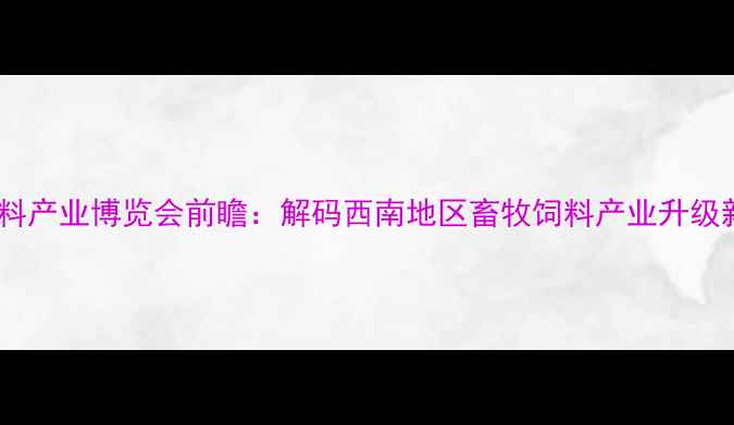 图片 四川饲料产业博览会前瞻：解码西南地区畜牧饲料产业升级新动能1