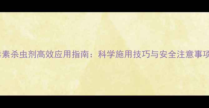 图片 四毒素杀虫剂高效应用指南：科学施用技巧与安全注意事项全2