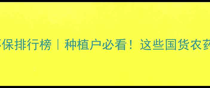 图片 国产农药安全环保排行榜｜种植户必看！这些国货农药让土地更健康2