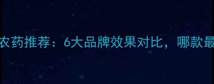 图片 国产新型农药推荐：6大品牌效果对比，哪款最值得种？