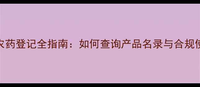 图片 国内农药登记全指南：如何查询产品名录与合规使用？